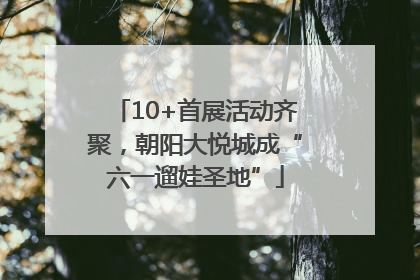 10+首展活动齐聚，朝阳大悦城成“六一遛娃圣地”