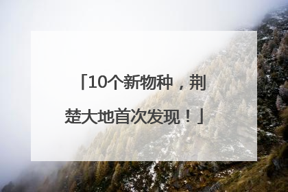 10个新物种，荆楚大地首次发现！