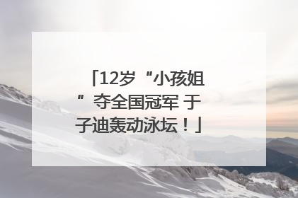 12岁“小孩姐”夺全国冠军 于子迪轰动泳坛！