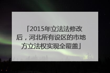2015年立法法修改后，河北所有设区的市地方立法权实现全覆盖
