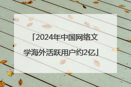 2024年中国网络文学海外活跃用户约2亿