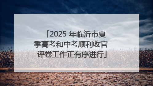 2025 年临沂市夏季高考和中考顺利收官 评卷工作正有序进行