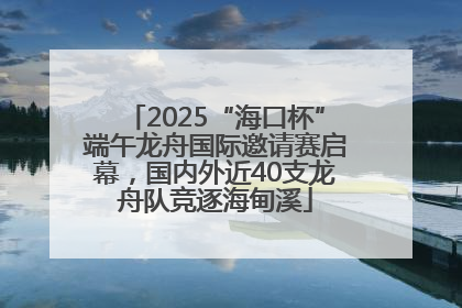 2025“海口杯”端午龙舟国际邀请赛启幕，国内外近40支龙舟队竞逐海甸溪