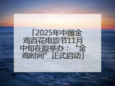 2025年中国金鸡百花电影节11月中旬在厦举办：“金鸡时间”正式启动