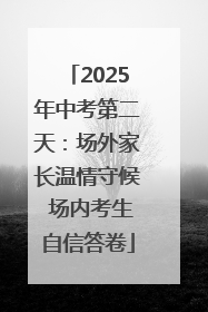 2025年中考第二天：场外家长温情守候 场内考生自信答卷