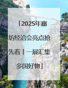 2025年廊坊经洽会亮点抢先看丨一展汇集多国好物