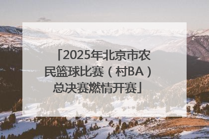 2025年北京市农民篮球比赛（村BA）总决赛燃情开赛