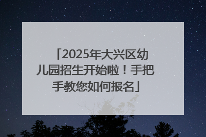 2025年大兴区幼儿园招生开始啦！手把手教您如何报名