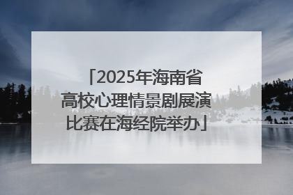 2025年海南省高校心理情景剧展演比赛在海经院举办