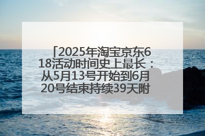 2025年淘宝京东618活动时间史上最长：从5月13号开始到6月20号结束持续39天附详细时间表一览