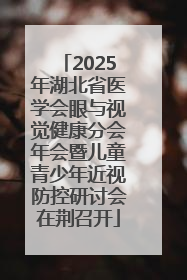 2025年湖北省医学会眼与视觉健康分会年会暨儿童青少年近视防控研讨会在荆召开