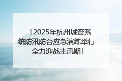 2025年杭州城管系统防汛防台应急演练举行 全力迎战主汛期