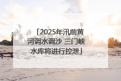 2025年汛前黄河调水调沙 三门峡水库将进行控泄