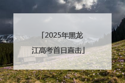 2025年黑龙江高考首日直击