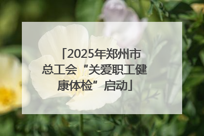 2025年郑州市总工会“关爱职工健康体检”启动