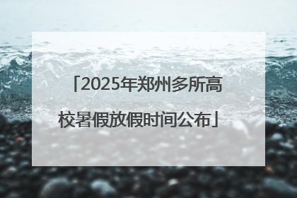 2025年郑州多所高校暑假放假时间公布