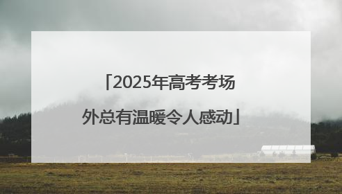 2025年高考考场外总有温暖令人感动