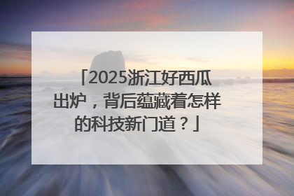 2025浙江好西瓜出炉，背后蕴藏着怎样的科技新门道？