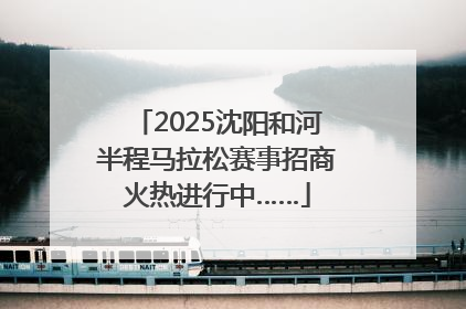 2025沈阳和河半程马拉松赛事招商火热进行中……