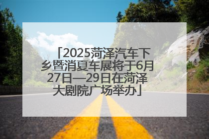 2025菏泽汽车下乡暨消夏车展将于6月27日—29日在菏泽大剧院广场举办