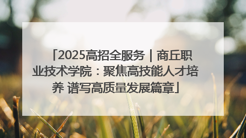 2025高招全服务｜商丘职业技术学院：聚焦高技能人才培养 谱写高质量发展篇章