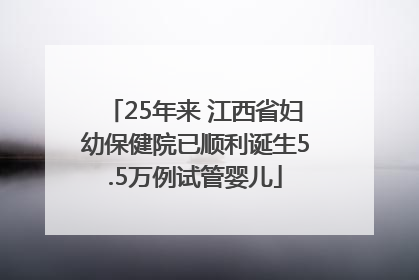 25年来 江西省妇幼保健院已顺利诞生5.5万例试管婴儿