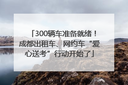 300辆车准备就绪！成都出租车、网约车“爱心送考”行动开始了