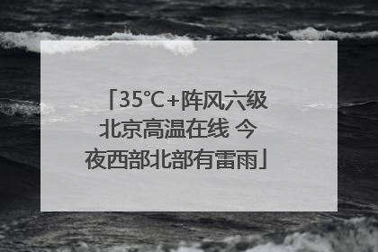 35℃+阵风六级 北京高温在线 今夜西部北部有雷雨