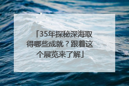 35年探秘深海取得哪些成就？跟着这个展览来了解
