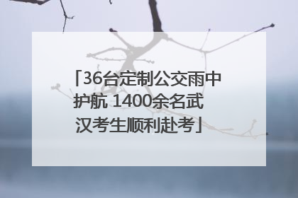 36台定制公交雨中护航 1400余名武汉考生顺利赴考
