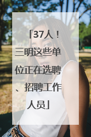 37人！三明这些单位正在选聘、招聘工作人员