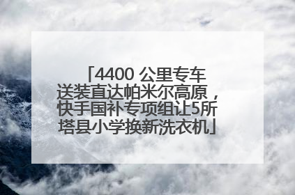 4400 公里专车送装直达帕米尔高原，快手国补专项组让5所塔县小学换新洗衣机