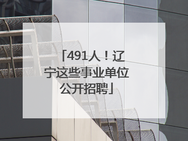 491人！辽宁这些事业单位公开招聘