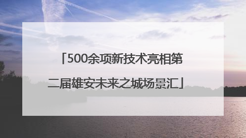 500余项新技术亮相第二届雄安未来之城场景汇