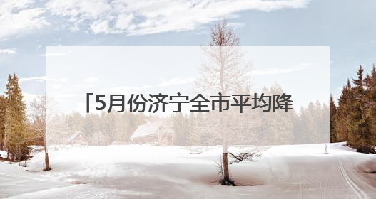 5月份济宁全市平均降水17.5毫米 较常年同期偏少63.0%