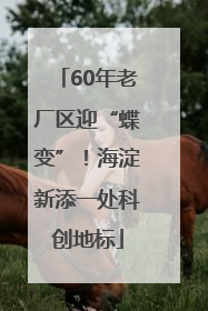 60年老厂区迎“蝶变”！海淀新添一处科创地标