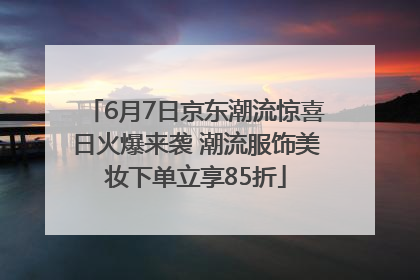 6月7日京东潮流惊喜日火爆来袭 潮流服饰美妆下单立享85折