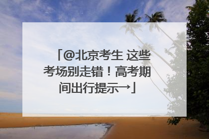 @北京考生 这些考场别走错！高考期间出行提示→