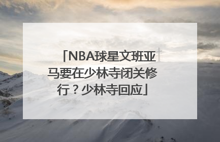 NBA球星文班亚马要在少林寺闭关修行？少林寺回应