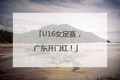 U16女足赛，广东开门红！